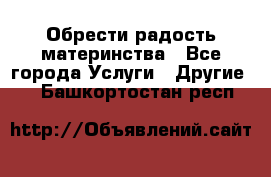 Обрести радость материнства - Все города Услуги » Другие   . Башкортостан респ.